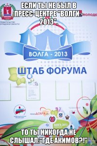 если ты не был в пресс-центре "волги - 2013", то ты никогда не слышал:"где акимов?!"