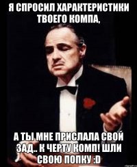 я спросил характеристики твоего компа, а ты мне прислала свой зад.. к черту комп! шли свою попку :d