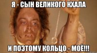 я - сын великого кхала и поэтому кольцо - моё!!!