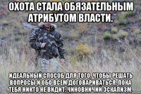 охота стала обязательным атрибутом власти. идеальный способ для того, чтобы решать вопросы и обо всем договариваться, пока тебя никто не видит. чиновничий эскапизм.