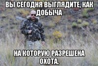 вы сегодня выглядите, как добыча на которую разрешена охота.