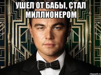 ушел от бабы, стал миллионером 