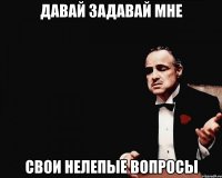 давай задавай мне свои нелепые вопросы