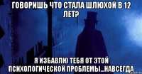 говоришь что стала шлюхой в 12 лет? я избавлю тебя от этой психологической проблемы...навсегда