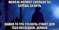 меня не волнует сколько ты берёшь за ночь важно то что эта ночь станет для тебя последней...шлюха