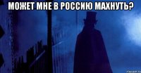 может мне в россию махнуть? 