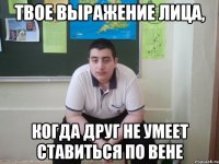 твое выражение лица, когда друг не умеет ставиться по вене