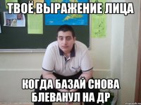 твоё выражение лица когда базай снова блеванул на др