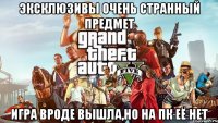 эксклюзивы очень странный предмет игра вроде вышла,но на пк её нет
