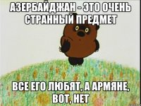азербайджан - это очень странный предмет все его любят, а армяне, вот, нет