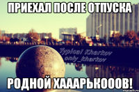 приехал после отпуска родной хааарькооов!
