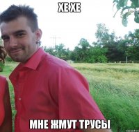 хе хе мне жмут трусы
