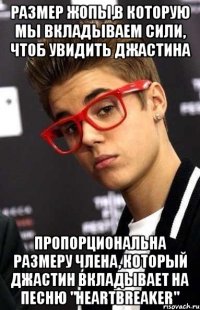 размер жопы,в которую мы вкладываем сили, чтоб увидить джастина пропорциональна размеру члена, который джастин вкладывает на песню "heartbreaker"