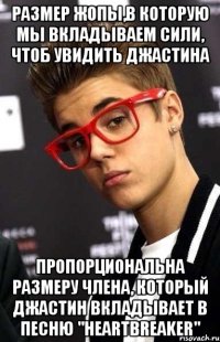 размер жопы,в которую мы вкладываем сили, чтоб увидить джастина пропорциональна размеру члена, который джастин вкладывает в песню "heartbreaker"