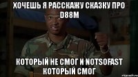 хочешь я расскажу сказку про d88m который не смог и notsofast который смог
