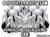 в проекте profit team командой побеждаем с ним!
