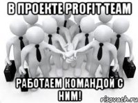 в проекте profit team работаем командой с ним!