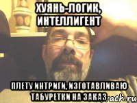 хуянь-логик, интеллигент плету интриги, изготавливаю табуретки на заказ