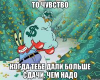 то чувство когда тебе дали больше сдачи, чем надо