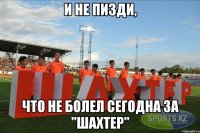 и не пизди, что не болел сегодна за "шахтер"
