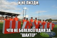 и не пизди, что не болелсегодня за "шахтер"