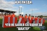 и не пизди, что не болел сегодня за "шахтер"