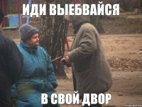 Иди выебвайся В свой двор