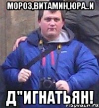 мороз,витамин,юра..и д"игнатьян!
