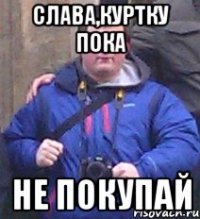 слава,куртку пока не покупай