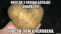 иногда у овоща больше диапазон чувств, чем у человека.