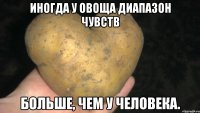 иногда у овоща диапазон чувств больше, чем у человека.