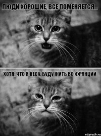 Люди хорошие, все поменяется... Хотя, что я несу. Буду жить во Франции