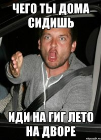 чего ты дома сидишь иди на гиг лето на дворе