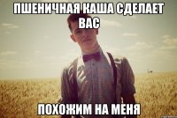 пшеничная каша сделает вас похожим на меня
