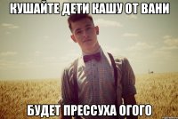 кушайте дети кашу от вани будет прессуха огого