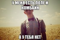 у меня есть поле и комбайн а у тебя нет