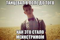 танцевал в поле до того как это стало мейнстримом