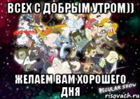 всех с добрым утром)) желаем вам хорошего дня