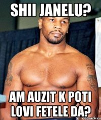 shii janelu? am auzit k poti lovi fetele da?