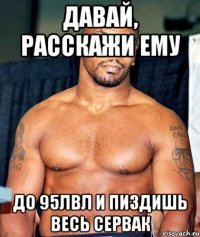 давай, расскажи ему до 95лвл и пиздишь весь сервак