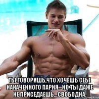 ты говоришь,что хочешь себе накаченного парня...но ты даже не приседаешь...свободна.