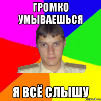 громко умываешься я всё слышу