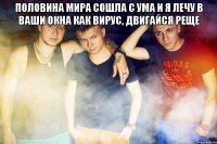 половина мира сошла с ума и я лечу в ваши окна как вирус, двигайся реще 