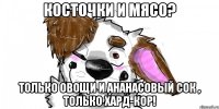 косточки и мясо? только овощи и ананасовый сок , только хард-кор!