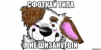 сфоткай типа я не шизанутый