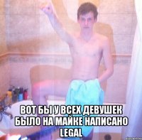  вот бы у всех девушек было на майке написано legal