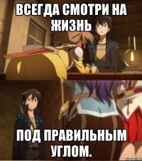 всегда смотри на жизнь под правильным углом.