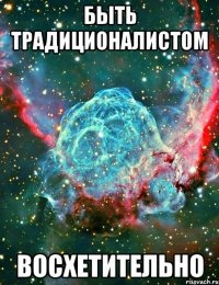 быть традиционалистом восхетительно