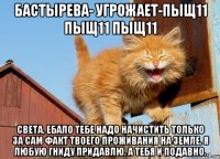 бастырева- угрожает-пыщ11 пыщ11 пыщ11 света, ебало тебе надо начистить только за сам факт твоего проживания на земле. я любую гниду придавлю, а тебя и подавно.