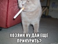  хозяин ну дай еще прикурить?